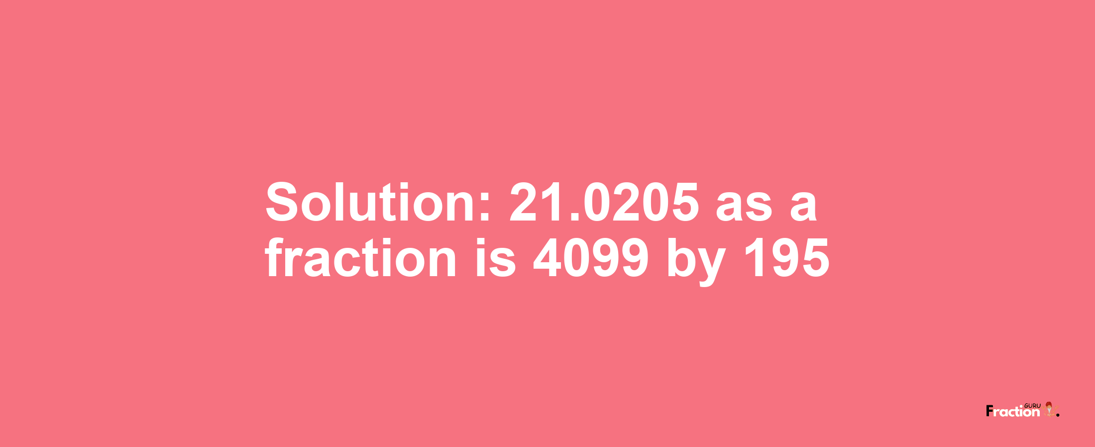 Solution:21.0205 as a fraction is 4099/195